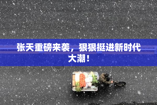 张天重磅来袭，狠狠挺进新时代大潮！