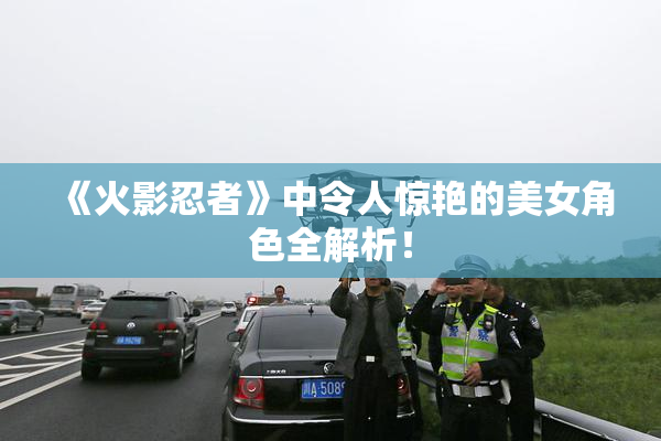 《火影忍者》中令人惊艳的美女角色全解析！