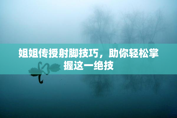 姐姐传授射脚技巧，助你轻松掌握这一绝技