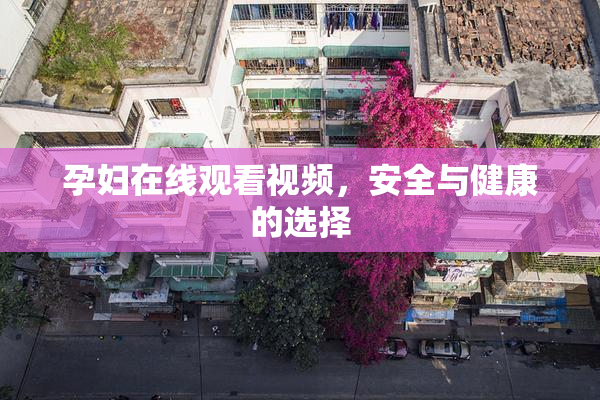 孕妇在线观看视频，安全与健康的选择