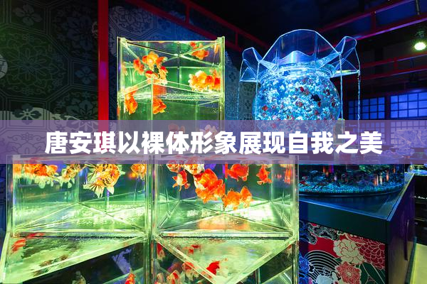 唐安琪以裸体形象展现自我之美
