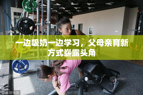 一边吸奶一边学习，父母亲育新方式崭露头角