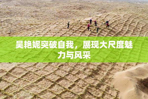 吴艳妮突破自我，展现大尺度魅力与风采