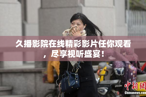久播影院在线精彩影片任你观看，尽享视听盛宴！