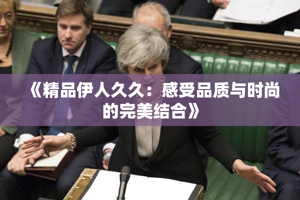 《精品伊人久久：感受品质与时尚的完美结合》