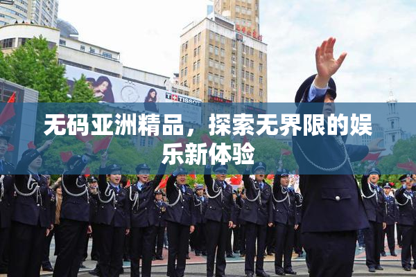 无码亚洲精品，探索无界限的娱乐新体验