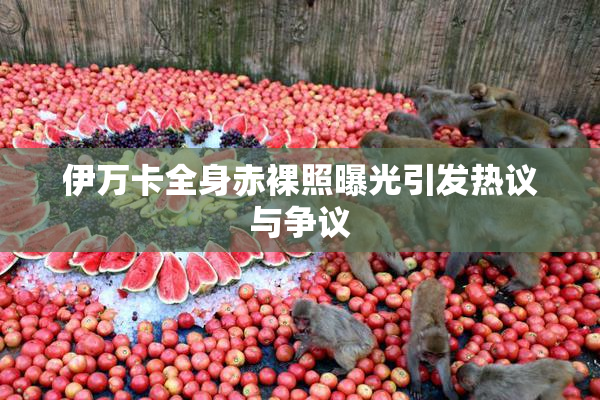 伊万卡全身赤裸照曝光引发热议与争议