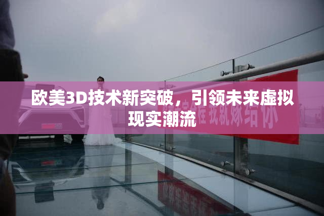 欧美3D技术新突破，引领未来虚拟现实潮流