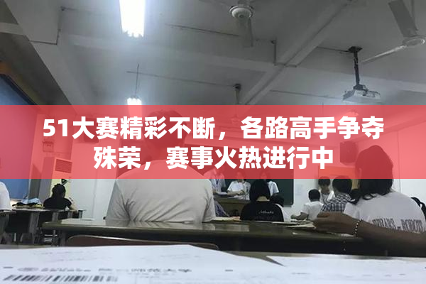 51大赛精彩不断，各路高手争夺殊荣，赛事火热进行中