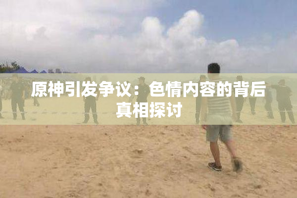 原神引发争议：色情内容的背后真相探讨