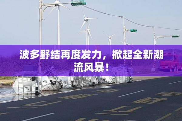 波多野结再度发力，掀起全新潮流风暴！