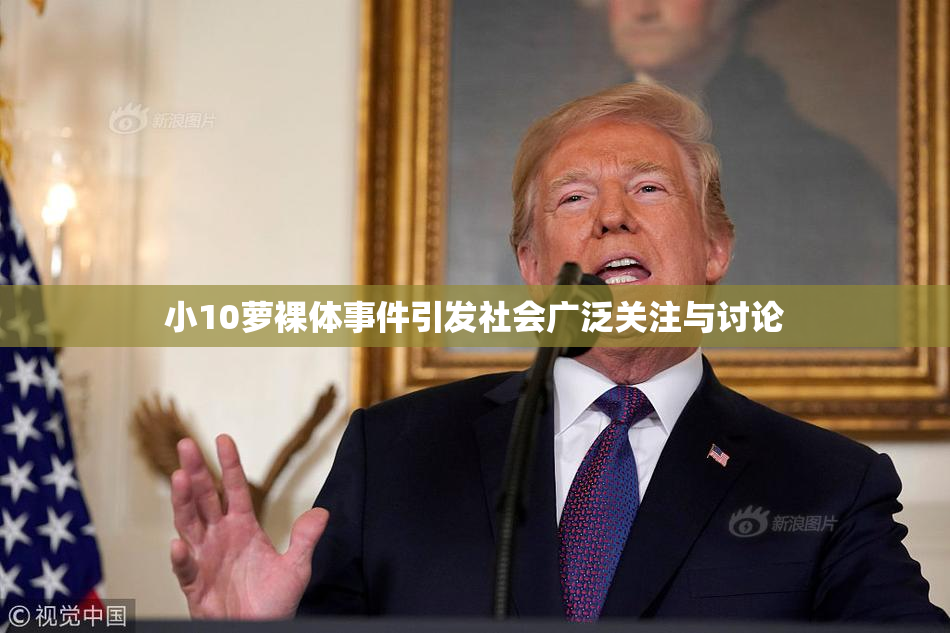 小10萝裸体事件引发社会广泛关注与讨论