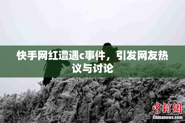 快手网红遭遇c事件，引发网友热议与讨论