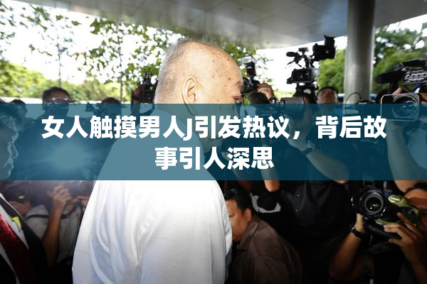 女人触摸男人J引发热议，背后故事引人深思