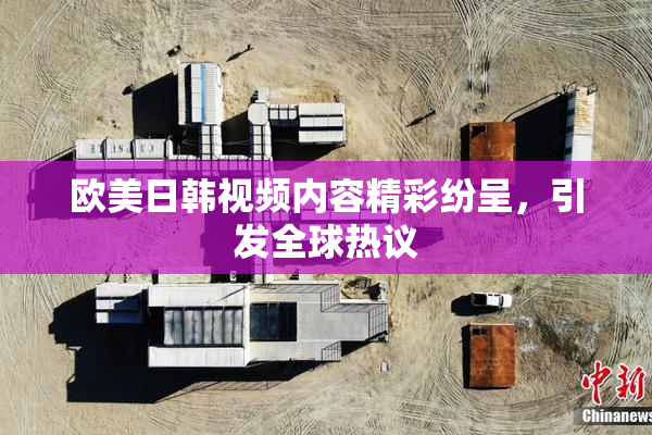 欧美日韩视频内容精彩纷呈，引发全球热议