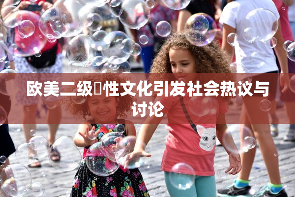欧美二级婬性文化引发社会热议与讨论
