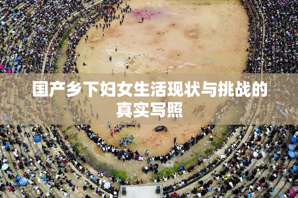 国产乡下妇女生活现状与挑战的真实写照