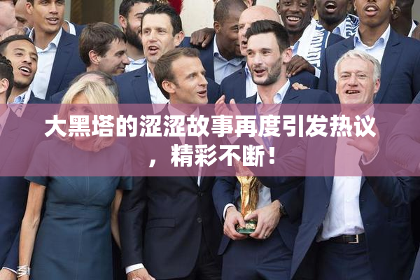 大黑塔的涩涩故事再度引发热议，精彩不断！