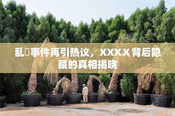 乱婬事件再引热议，XXXⅩ背后隐藏的真相揭晓