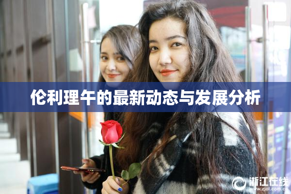 伦利理午的最新动态与发展分析