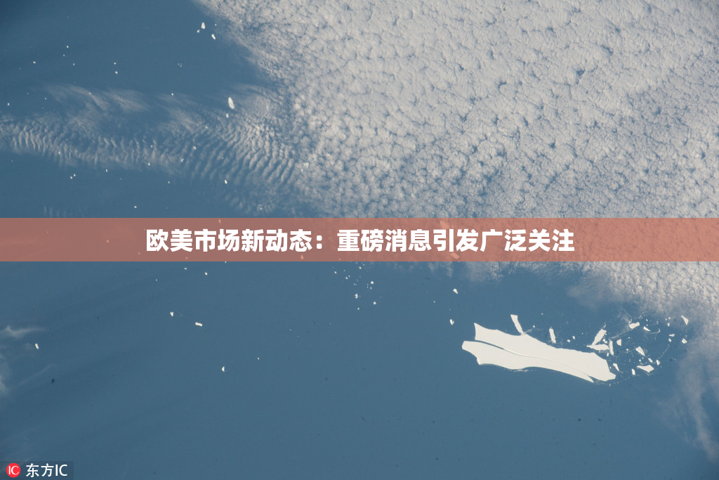 欧美市场新动态：重磅消息引发广泛关注