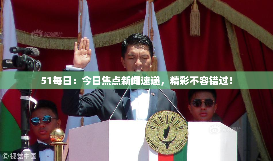 51每日：今日焦点新闻速递，精彩不容错过！