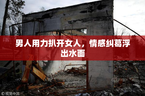 男人用力扒开女人，情感纠葛浮出水面