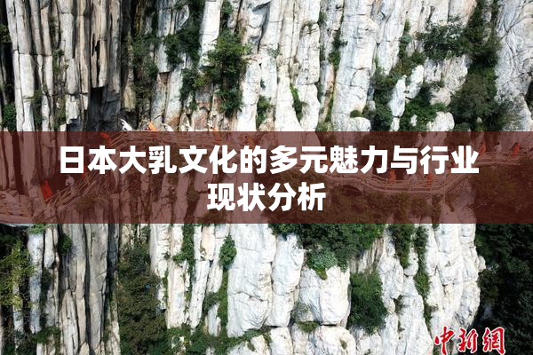 日本大乳文化的多元魅力与行业现状分析