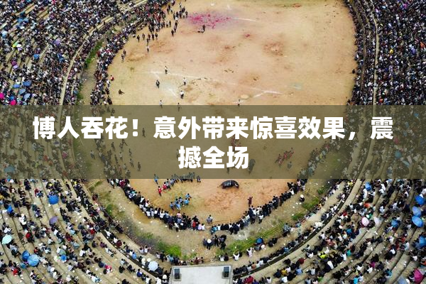 博人吞花！意外带来惊喜效果，震撼全场
