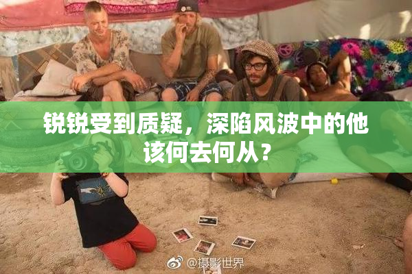 锐锐受到质疑，深陷风波中的他该何去何从？