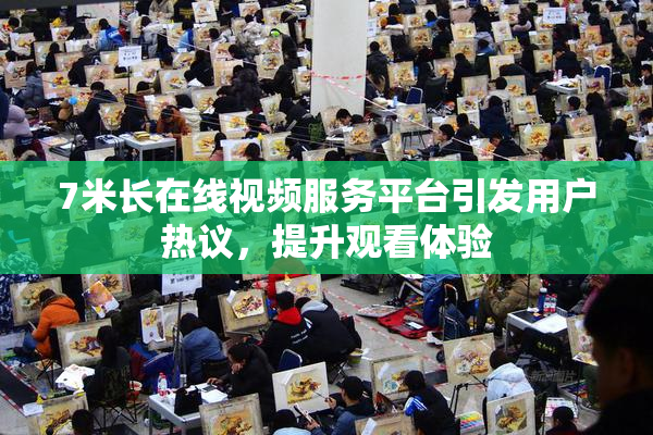 7米长在线视频服务平台引发用户热议，提升观看体验