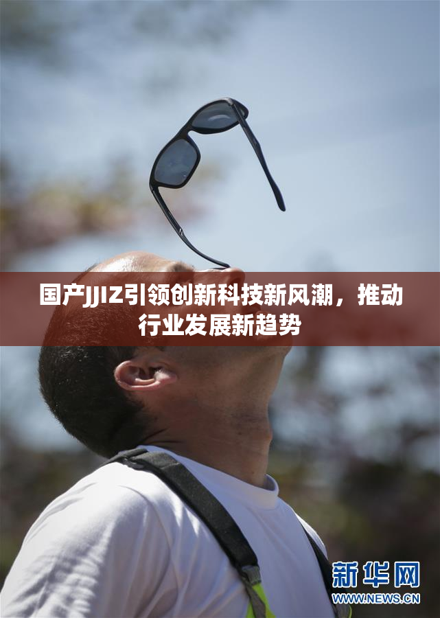 国产JJIZ引领创新科技新风潮，推动行业发展新趋势