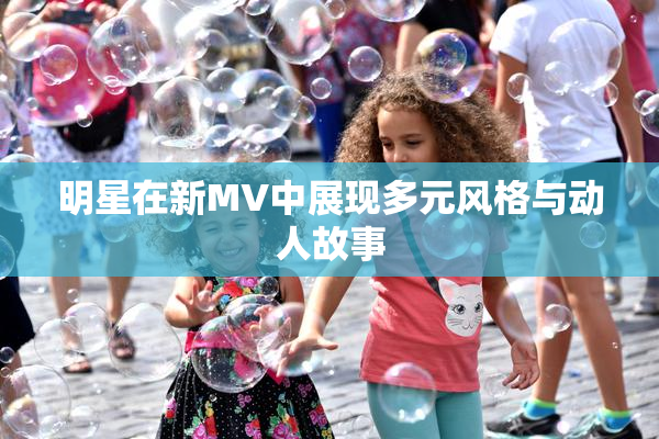 明星在新MV中展现多元风格与动人故事