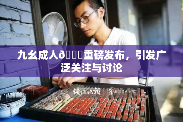 九幺成人🔞重磅发布，引发广泛关注与讨论