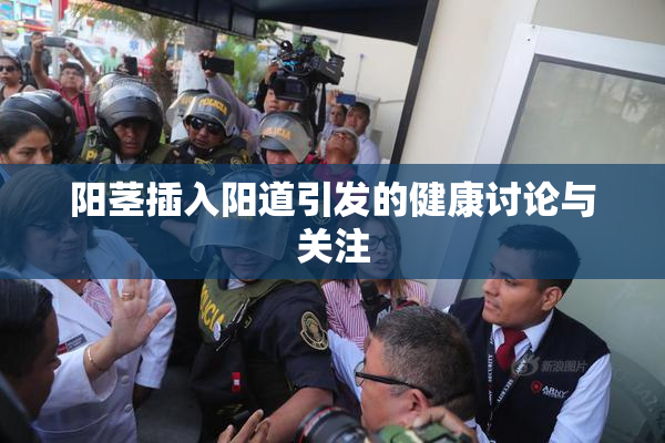阳茎插入阳道引发的健康讨论与关注