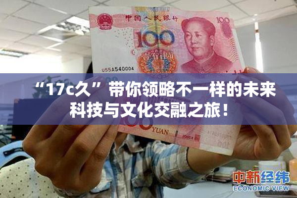 “17c久”带你领略不一样的未来科技与文化交融之旅！