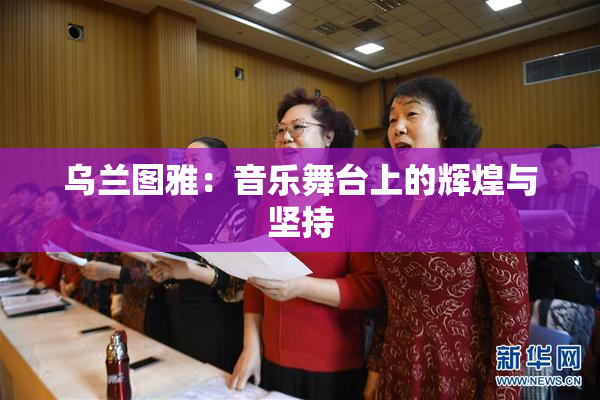 乌兰图雅：音乐舞台上的辉煌与坚持