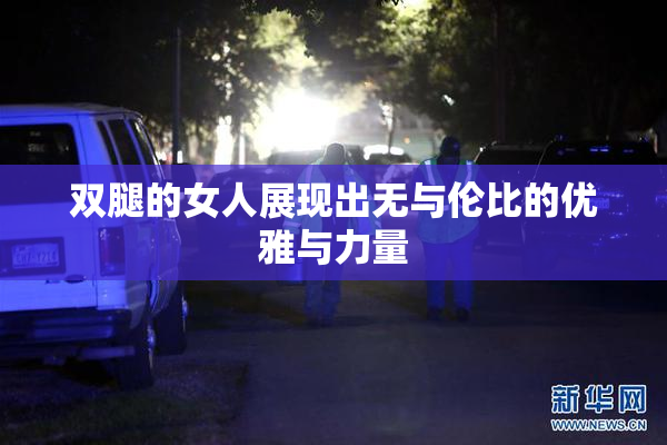 双腿的女人展现出无与伦比的优雅与力量