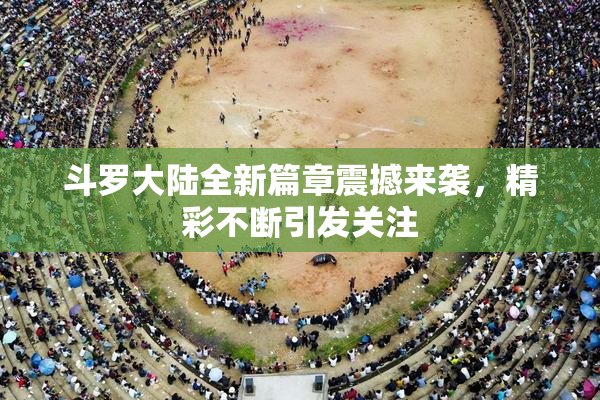 斗罗大陆全新篇章震撼来袭，精彩不断引发关注
