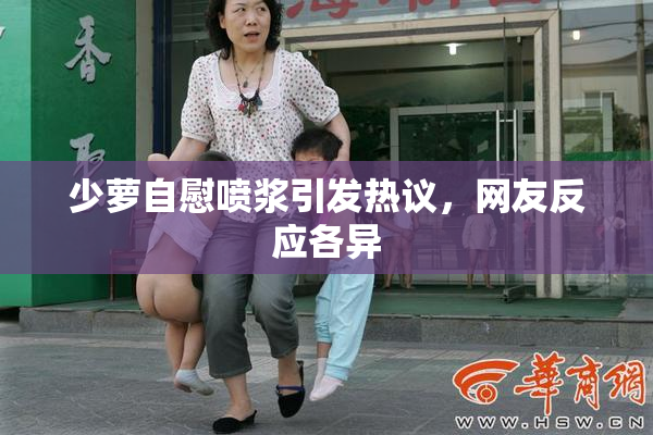 少萝自慰喷浆引发热议，网友反应各异