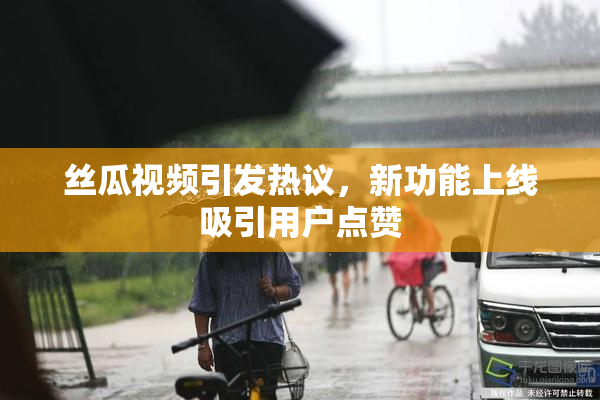 丝瓜视频引发热议，新功能上线吸引用户点赞