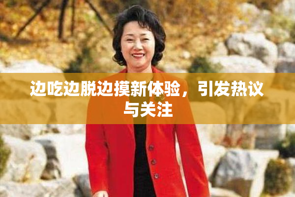 边吃边脱边摸新体验，引发热议与关注