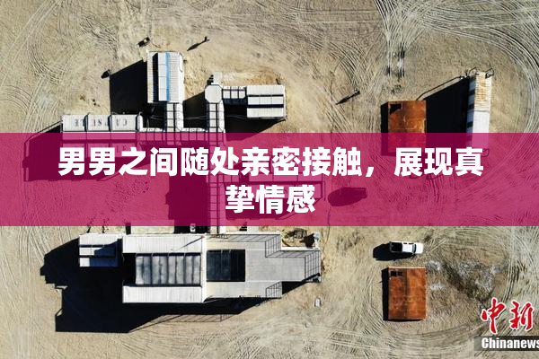 男男之间随处亲密接触，展现真挚情感