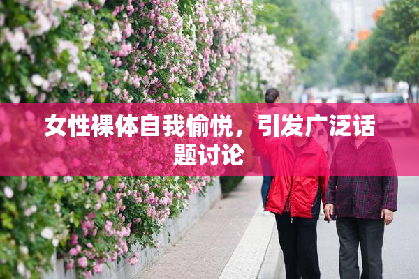 女性裸体自我愉悦，引发广泛话题讨论