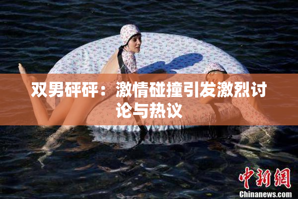 双男砰砰：激情碰撞引发激烈讨论与热议