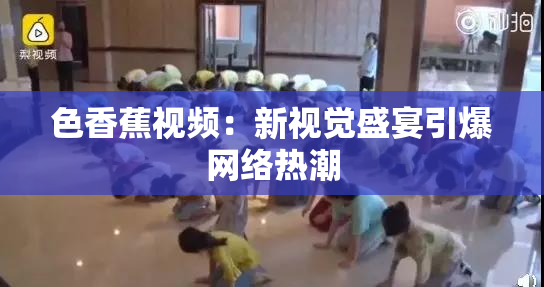 色香蕉视频：新视觉盛宴引爆网络热潮