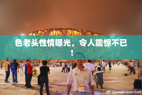 色老头性情曝光，令人震惊不已！