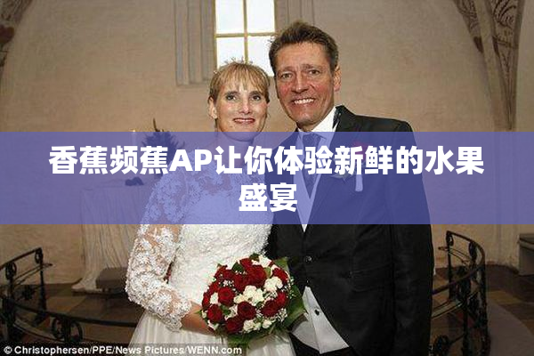香蕉频蕉AP让你体验新鲜的水果盛宴