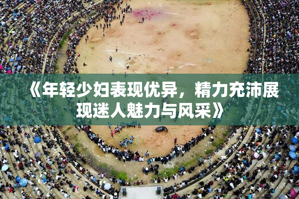 《年轻少妇表现优异，精力充沛展现迷人魅力与风采》