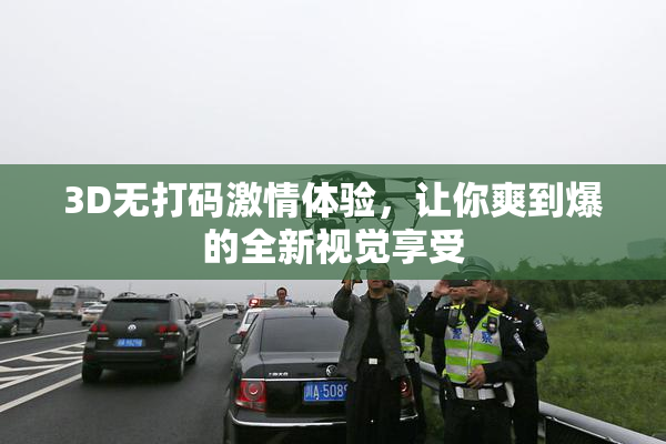 3D无打码激情体验，让你爽到爆的全新视觉享受